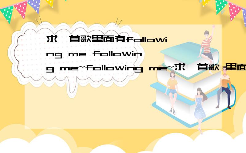 求一首歌里面有following me following me~following me~求一首歌 里面有following me following me~following me~开头好像是 I see the ...什么什么的男的唱的