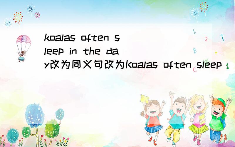 koalas often sleep in the day改为同义句改为Koalas often sleep_____the_______