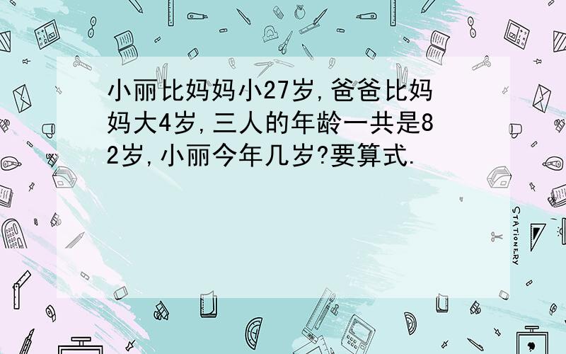 小丽比妈妈小27岁,爸爸比妈妈大4岁,三人的年龄一共是82岁,小丽今年几岁?要算式.