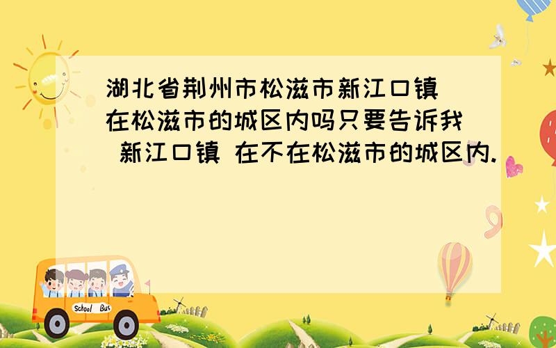 湖北省荆州市松滋市新江口镇 在松滋市的城区内吗只要告诉我 新江口镇 在不在松滋市的城区内.