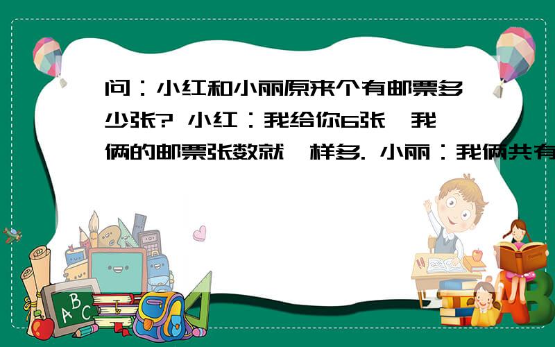 问：小红和小丽原来个有邮票多少张? 小红：我给你6张,我俩的邮票张数就一样多. 小丽：我俩共有邮票84张答案是小红有36张 小丽36张