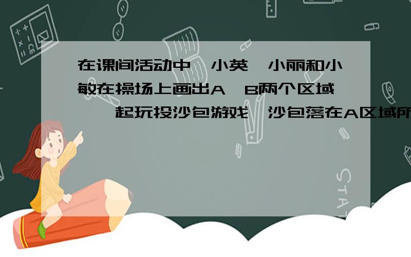 在课间活动中,小英、小丽和小敏在操场上画出A、B两个区域,一起玩投沙包游戏,沙包落在A区域所得分值与落在B区域所得分值不同,当每人各投沙包四次时,其落点和四次总分如图所示,请求出小