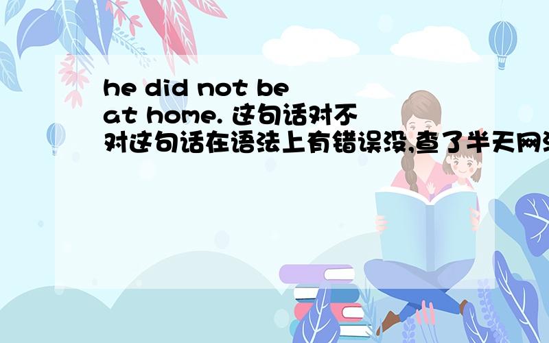 he did not be at home. 这句话对不对这句话在语法上有错误没,查了半天网没有看到这么说的.do not 可以否定be 动词的原形不.我的积分太少了,先悬赏10分吧