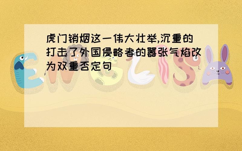 虎门销烟这一伟大壮举,沉重的打击了外国侵略者的嚣张气焰改为双重否定句