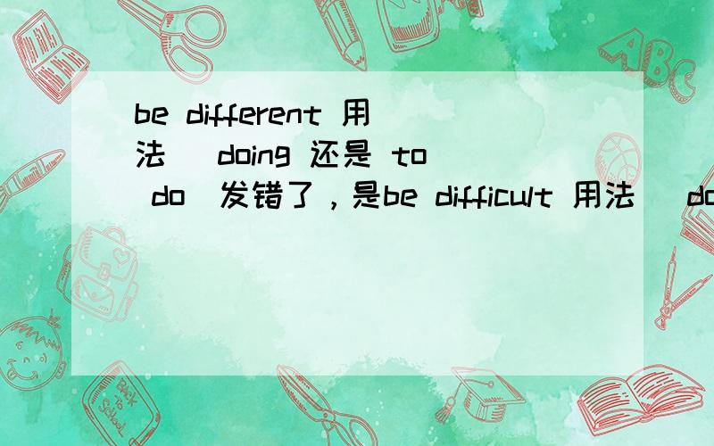 be different 用法 （doing 还是 to do）发错了，是be difficult 用法 （doing 还是 to do）