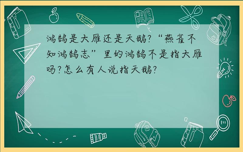 鸿鹄是大雁还是天鹅?“燕雀不知鸿鹄志”里的鸿鹄不是指大雁吗?怎么有人说指天鹅?