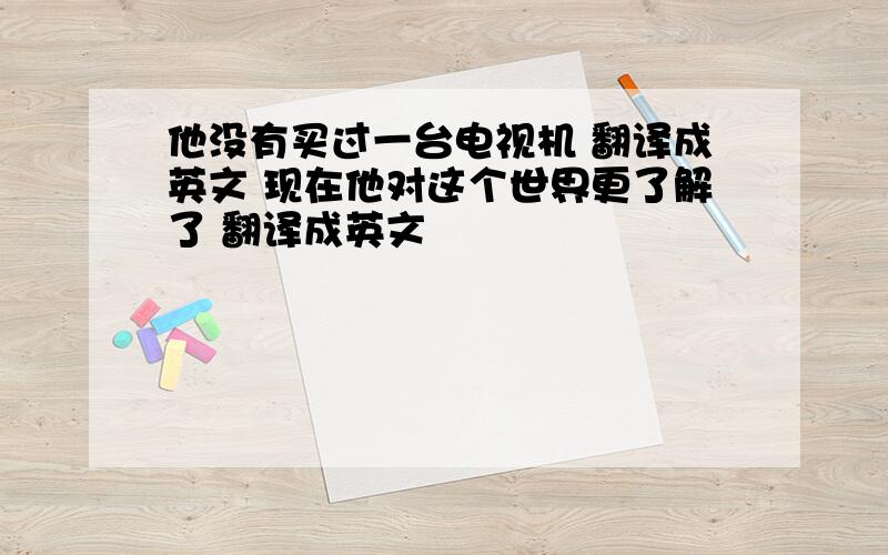 他没有买过一台电视机 翻译成英文 现在他对这个世界更了解了 翻译成英文