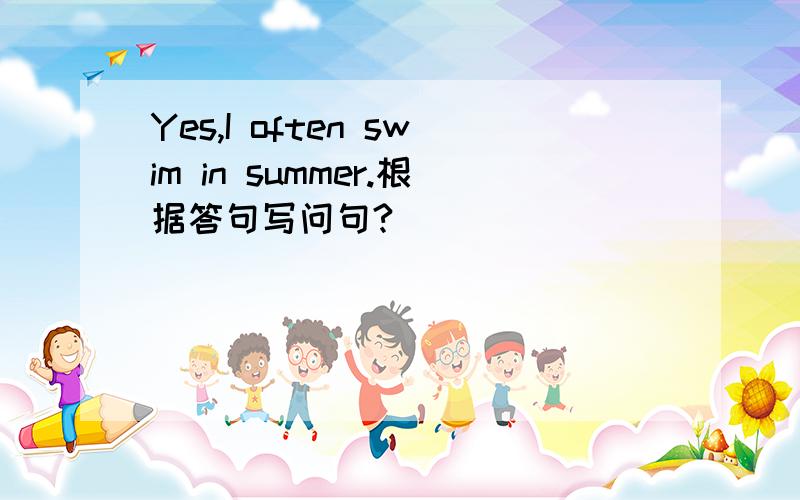 Yes,I often swim in summer.根据答句写问句?