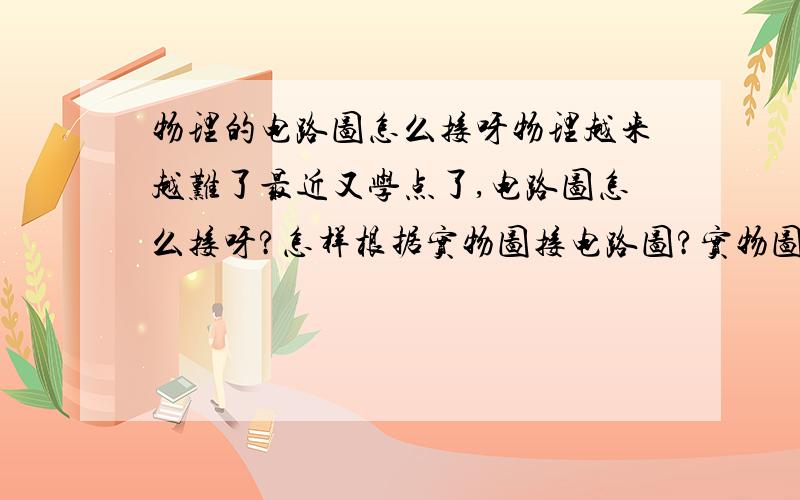 物理的电路图怎么接呀物理越来越难了最近又学点了,电路图怎么接呀?怎样根据实物图接电路图?实物图怎样连接而使这个实物图正确,电路图怎么连呀?一楼，我要是连串并联都分不清，我还