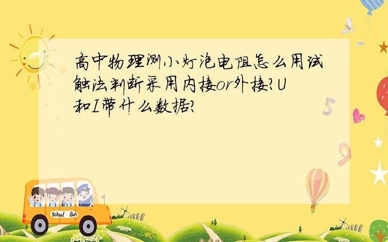 高中物理测小灯泡电阻怎么用试触法判断采用内接or外接?U和I带什么数据?