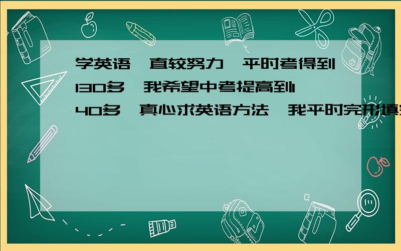 学英语一直较努力,平时考得到130多,我希望中考提高到140多,真心求英语方法,我平时完形填空和阅读题要扣4或 而且听力较差,求方法!