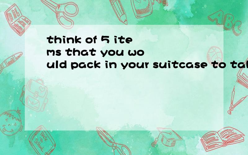 think of 5 items that you would pack in your suitcase to take on holiday .In English write down one item on each slip of paper.这两句话 这是 口语老师 还发了 5张白纸 .