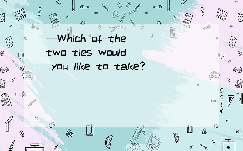 —Which of the two ties would you like to take?—________.You know I’m not particular about ties.—Which of the two ties would you like to take?—________.You know I’m not particular about ties.A．Any B．Either C．Both D．Neither