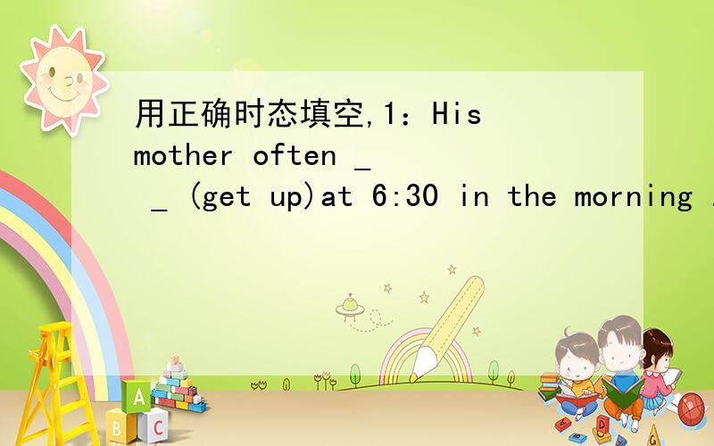 用正确时态填空,1：His mother often _ _ (get up)at 6:30 in the morning .2:They usually _(go) to the shop on Sunday.