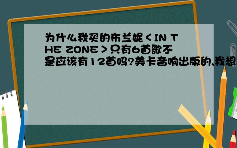 为什么我买的布兰妮＜IN THE ZONE＞只有6首歌不是应该有12首吗?美卡音响出版的,我想不会是盗版吧,我们这个大书店和音响点都卖的那个版本．．．都只有其中6首啊