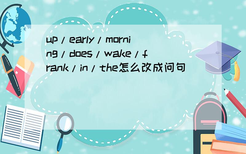 up/early/morning/does/wake/frank/in/the怎么改成问句