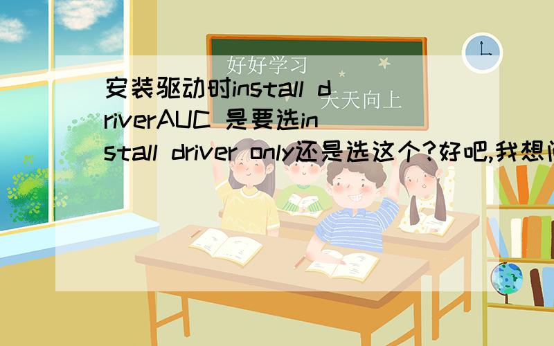 安装驱动时install driverAUC 是要选install driver only还是选这个?好吧,我想问的是那个AUC是个啥意思?