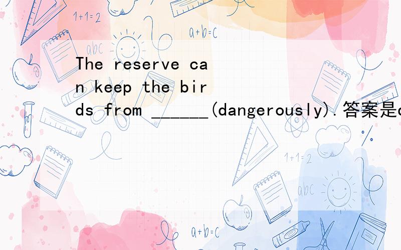 The reserve can keep the birds from ______(dangerously).答案是danger,我想知道为什么,难道有keep sth/sb from sth的用法吗?danger不是名词吗?