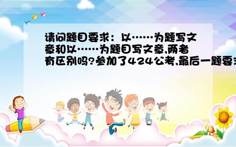 请问题目要求：以……为题写文章和以……为题目写文章,两者有区别吗?参加了424公考,最后一题要求：以“家底”为题写文章,我就自拟了题目,请问是不是应该以“家底”作为题目?自拟题目