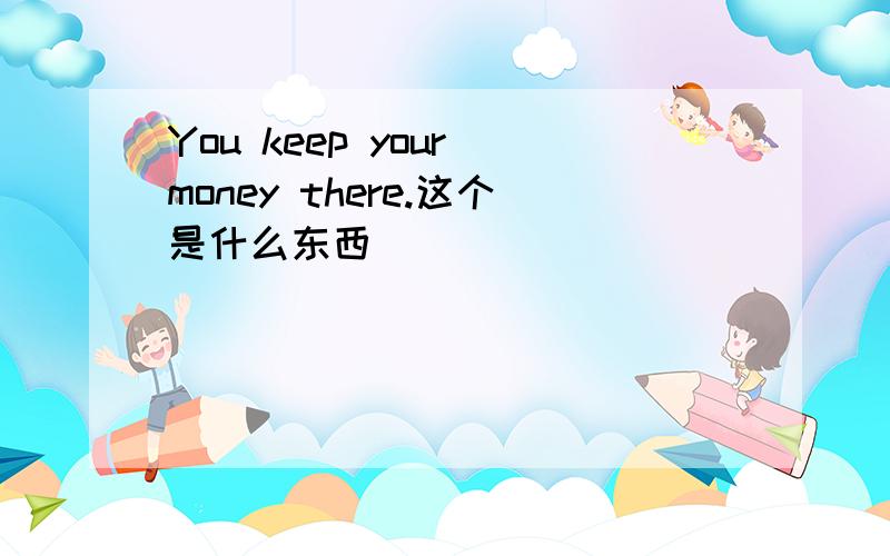 You keep your money there.这个是什么东西