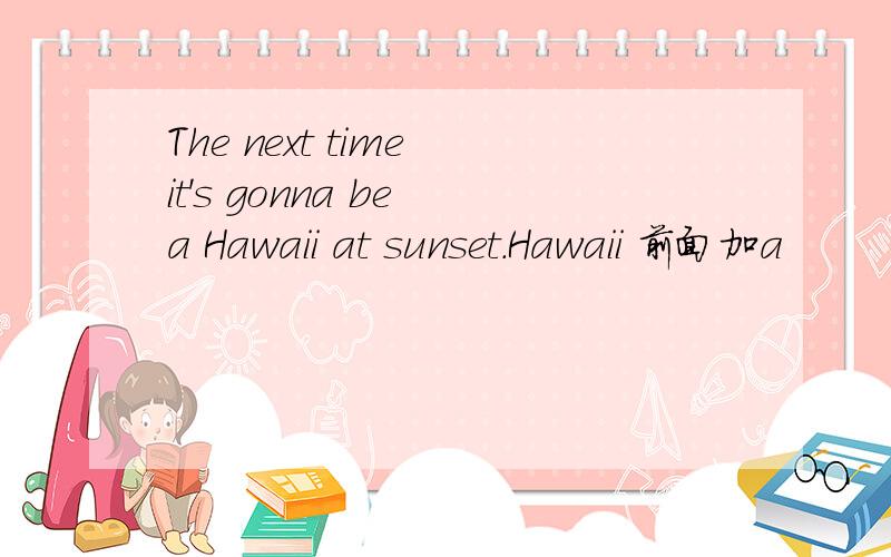 The next time it's gonna be a Hawaii at sunset.Hawaii 前面加a