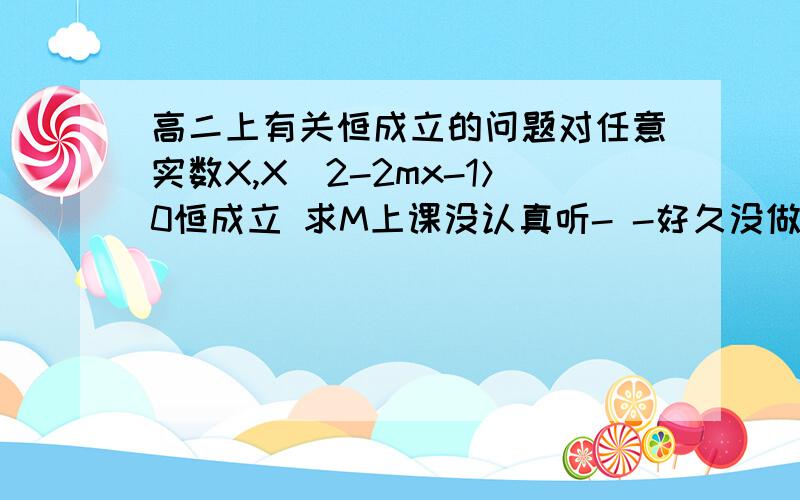 高二上有关恒成立的问题对任意实数X,X^2-2mx-1＞0恒成立 求M上课没认真听- -好久没做关于恒成立的题了,不知道什么是恒成立,逻辑用语中已知条件求参数范围的题