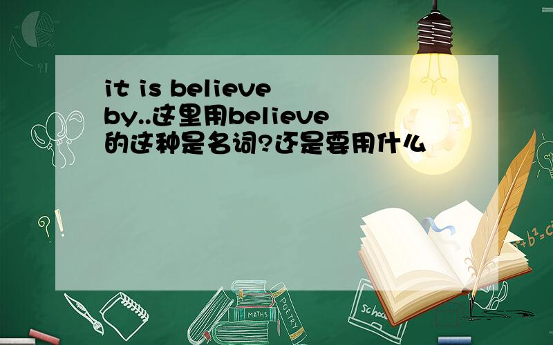 it is believe by..这里用believe的这种是名词?还是要用什么