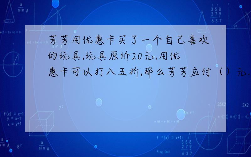 芳芳用优惠卡买了一个自己喜欢的玩具,玩具原价20元,用优惠卡可以打八五折,那么芳芳应付（）元.