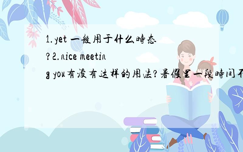 1.yet 一般用于什么时态?2.nice meeting you有没有这样的用法?暑假里一段时间不练习英语,很多知识都遗忘了.实在惭愧!