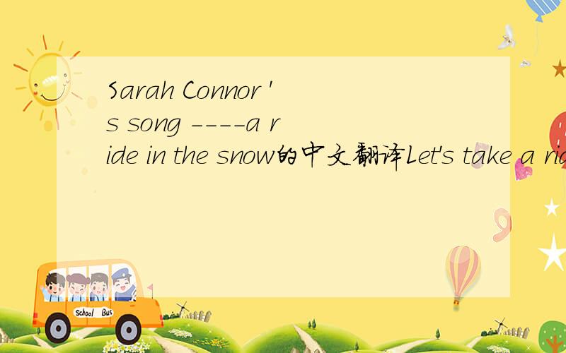 Sarah Connor 's song ----a ride in the snow的中文翻译Let's take a ride in the snowNo need to know where we goGet on a sleigh thru the nightThe feeling's merry and brightLet's take a ride in the snowAt Christmas time you and me we won't stay home