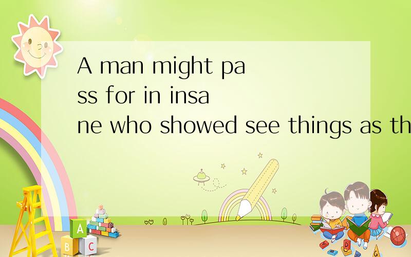 A man might pass for in insane who showed see things as they are