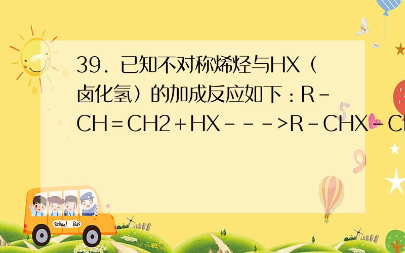 39．已知不对称烯烃与HX（卤化氢）的加成反应如下：R－CH＝CH2＋HX--->R－CHX－CH3 生成的一卤代物在一定条件下分子内脱去HX的反应如下：R－CH2－CHX－CH3-NaOH醇溶液->R－CH＝CH－CH3＋HX有机物A在