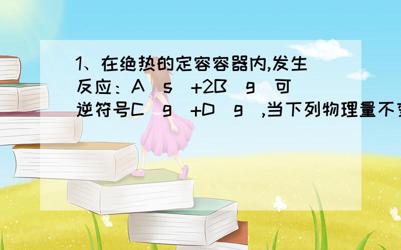 1、在绝热的定容容器内,发生反应：A（s）+2B（g）可逆符号C（g）+D（g）,当下列物理量不变时一定能作为此反应达平衡的标志是A.混合气体的总物质的量浓度 B.混合气体的压强 C.混合气体的总