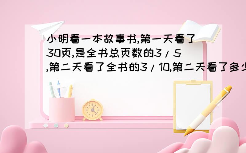 小明看一本故事书,第一天看了30页,是全书总页数的3/5,第二天看了全书的3/10,第二天看了多少页