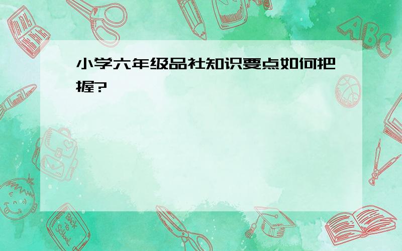 小学六年级品社知识要点如何把握?