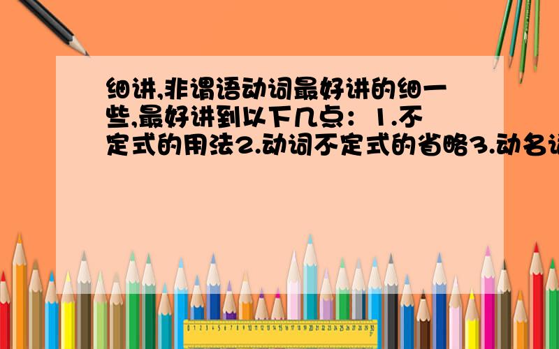 细讲,非谓语动词最好讲的细一些,最好讲到以下几点：1.不定式的用法2.动词不定式的省略3.动名词的用法4.动名词的复合作用5.分词的基本用法6.动名词作宾语和动名词不定试作宾语的区别讲