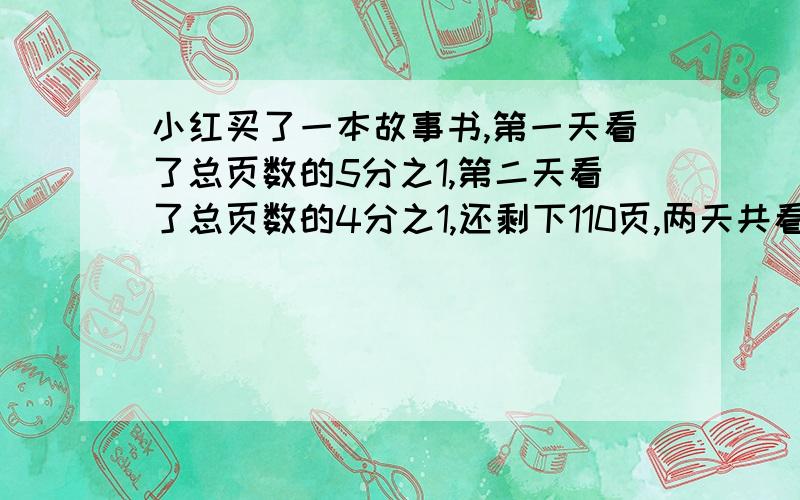 小红买了一本故事书,第一天看了总页数的5分之1,第二天看了总页数的4分之1,还剩下110页,两天共看了多少页?第三天应从第几页看起?要算式,