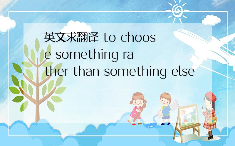 英文求翻译 to choose something rather than something else