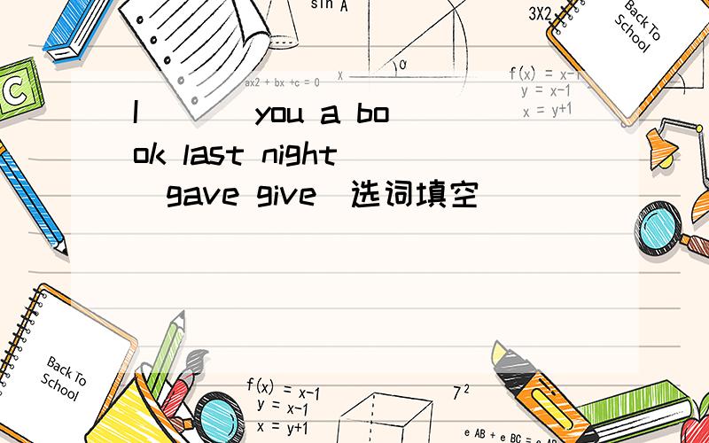 I [ ] you a book last night [gave give]选词填空