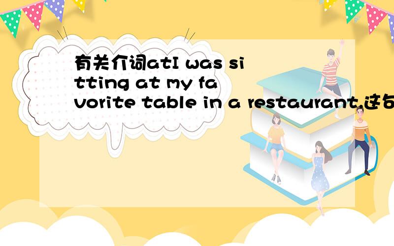 有关介词atI was sitting at my favorite table in a restaurant.这句怎么翻译?能不能换成其他的介词?