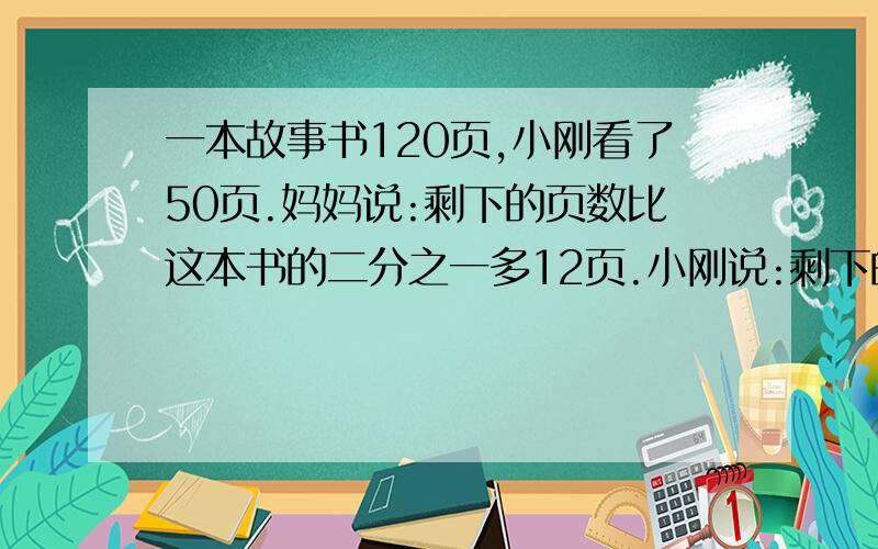 一本故事书120页,小刚看了50页.妈妈说:剩下的页数比这本书的二分之一多12页.小刚说:剩下的页数比这一本故事书120页,小刚看了50页.妈妈说:剩下的页数比这本书的二分之一多12页.小刚说:剩下