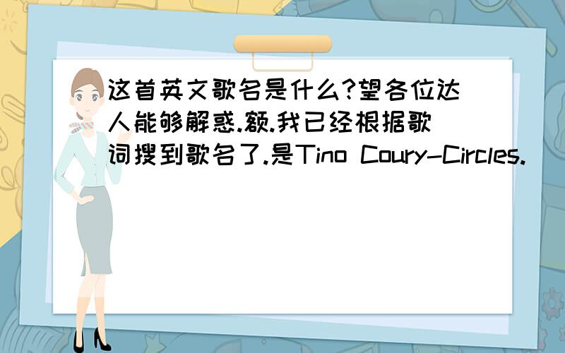 这首英文歌名是什么?望各位达人能够解惑.额.我已经根据歌词搜到歌名了.是Tino Coury-Circles.