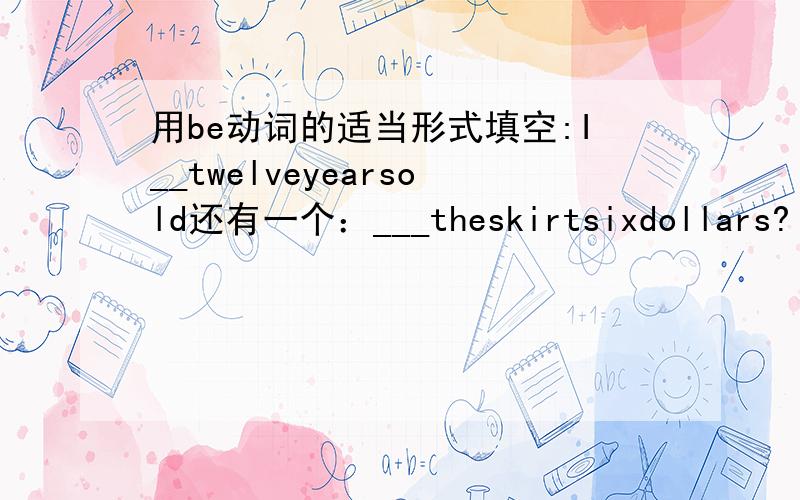 用be动词的适当形式填空:I__twelveyearsold还有一个：___theskirtsixdollars?