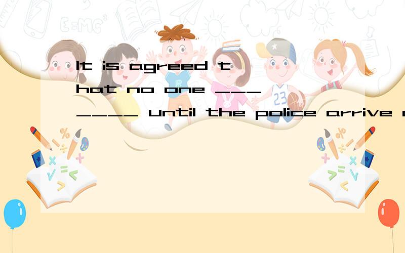 It is agreed that no one _______ until the police arrive on the scene.A) can leave B) leaves C) is