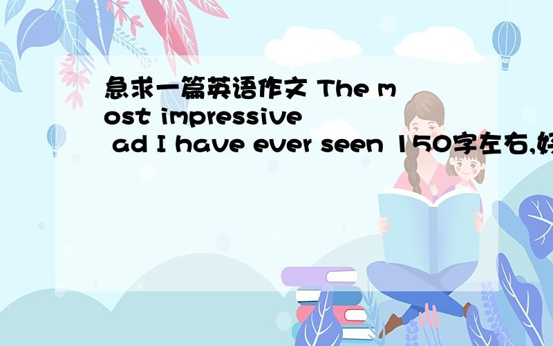 急求一篇英语作文 The most impressive ad I have ever seen 150字左右,好的话在加20