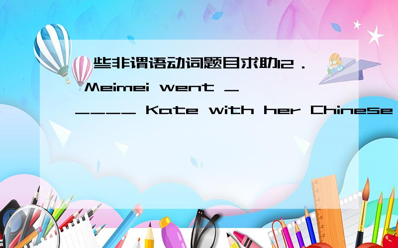 一些非谓语动词题目求助12． Meimei went _____ Kate with her Chinese．（1997天津）　　A． helpB． to helpC． helped D． helping　　13． _____ is bad for our health．（1997河南）　　A． Doing eye exercisesB． Go to bed