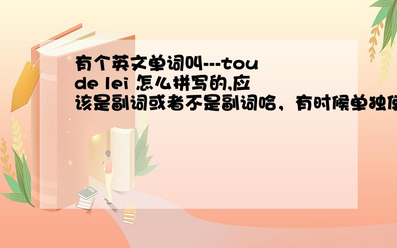 有个英文单词叫---tou de lei 怎么拼写的,应该是副词或者不是副词哈，有时候单独使用，表示完全是的，完全正确。给我说下