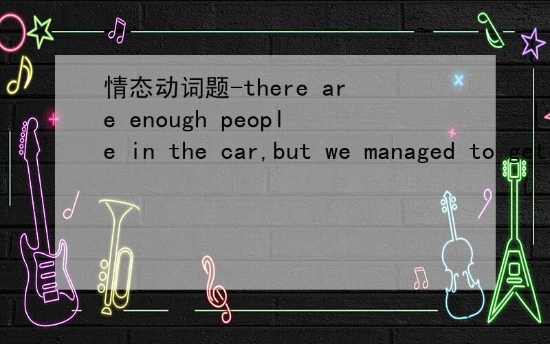 情态动词题-there are enough people in the car,but we managed to get on it-it___a pleasant journey.Acouldn't B.mustn't c.can'thave been