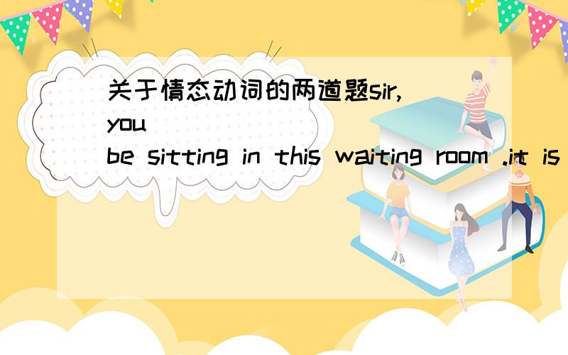 关于情态动词的两道题sir,you _________ be sitting in this waiting room .it is for women and children only.A、oughtn't toB、can'ti wasn't supposed to go to the movies,but i ____ going.a.cannot help b.couldn't help