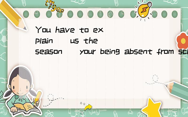 You have to explain__us the season__your being absent from school yesterday. A.to,of  B.\,for ...  You have to explain__us the season__your being absent from school yesterday.A.to,of  B.\,for  C.to,about  D.to,for谁能告诉我这个题答案 理